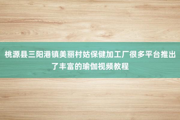 桃源县三阳港镇美丽村姑保健加工厂很多平台推出了丰富的瑜伽视频教程